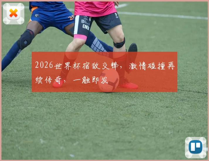 2026世界杯宿敌交锋，激情碰撞再续传奇，一触即发