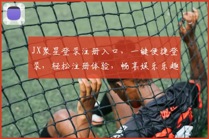 JX聚星登录注册入口，一键便捷登录，轻松注册体验，畅享娱乐乐趣，优质服务双保障