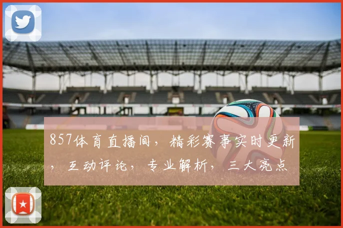 857体育直播间，精彩赛事实时更新，互动评论，专业解析，三大亮点一网打尽