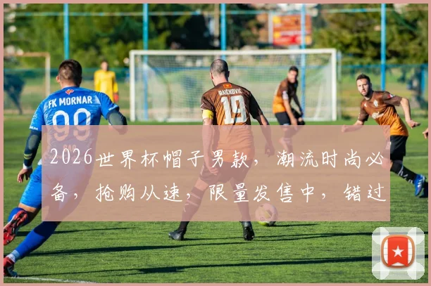 2026世界杯帽子男款，潮流时尚必备，抢购从速，限量发售中，错过等一年