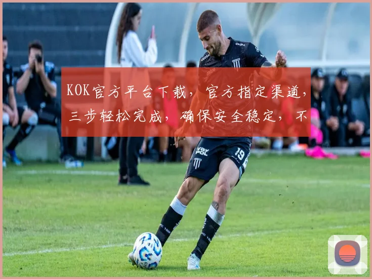 KOK官方平台下载，官方指定渠道，三步轻松完成，确保安全稳定，不容错过
