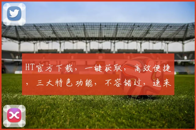 HT官方下载，一键获取，高效便捷，三大特色功能，不容错过，速来体验