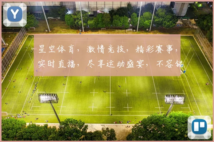 星空体育，激情竞技，精彩赛事，实时直播，尽享运动盛宴，不容错过