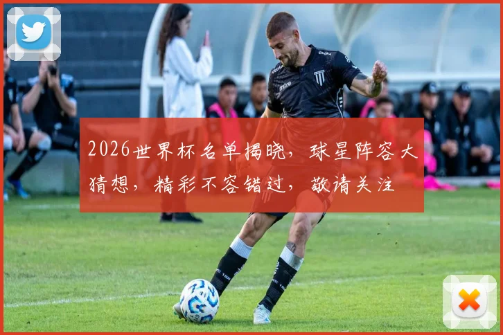 2026世界杯名单揭晓，球星阵容大猜想，精彩不容错过，敬请关注