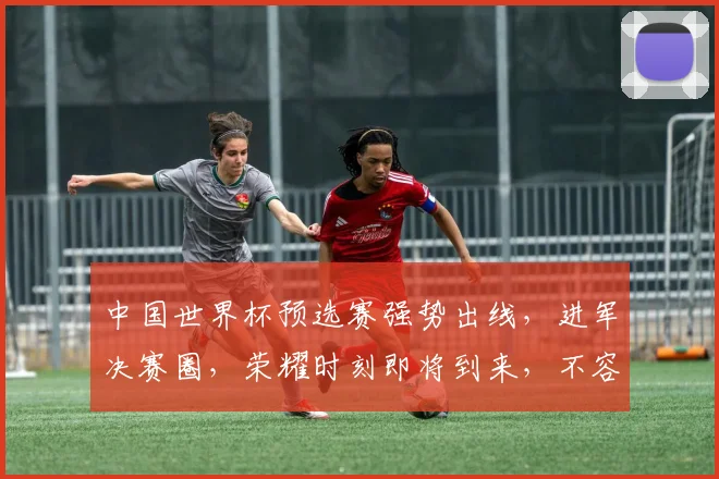 中国世界杯预选赛强势出线，进军决赛圈，荣耀时刻即将到来，不容错过