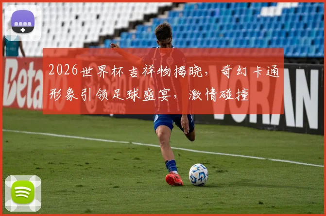 2026世界杯吉祥物揭晓，奇幻卡通形象引领足球盛宴，激情碰撞