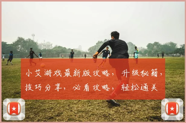 小艾游戏最新版攻略，升级秘籍，技巧分享，必看攻略，轻松通关