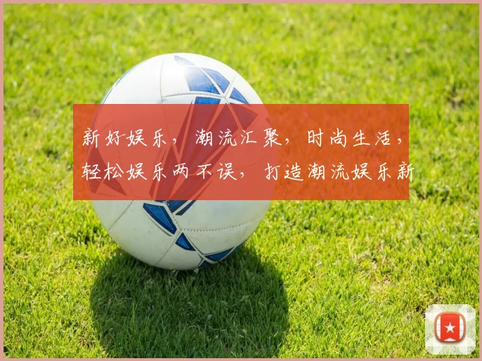 新好娱乐，潮流汇聚，时尚生活，轻松娱乐两不误，打造潮流娱乐新体验