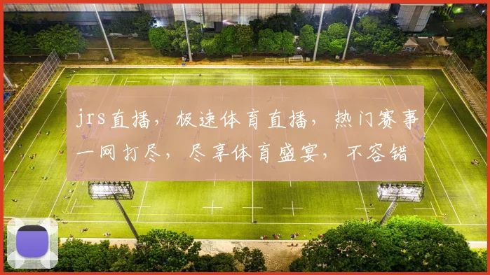 jrs直播，极速体育直播，热门赛事一网打尽，尽享体育盛宴，不容错过