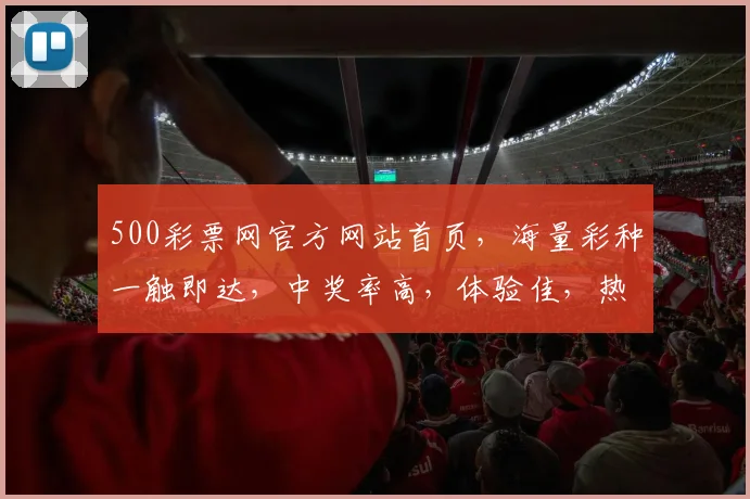 500彩票网官方网站首页，海量彩种一触即达，中奖率高，体验佳，热门玩法尽享三重礼遇