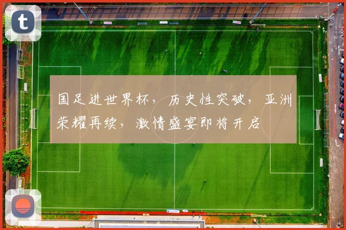 国足进世界杯，历史性突破，亚洲荣耀再续，激情盛宴即将开启