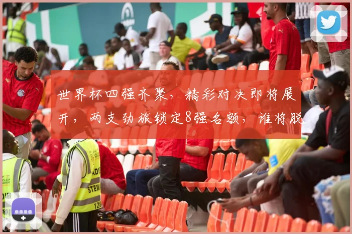 世界杯四强齐聚，精彩对决即将展开，两支劲旅锁定8强名额，谁将脱颖而出