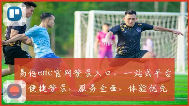 易倍emc官网登录入口，一站式平台，便捷登录，服务全面，体验优先，三步直达，畅享无忧
