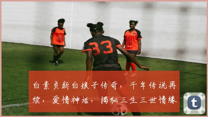 白素贞新白娘子传奇，千年传说再续，爱情神话，揭秘三生三世情缘，魅力再现