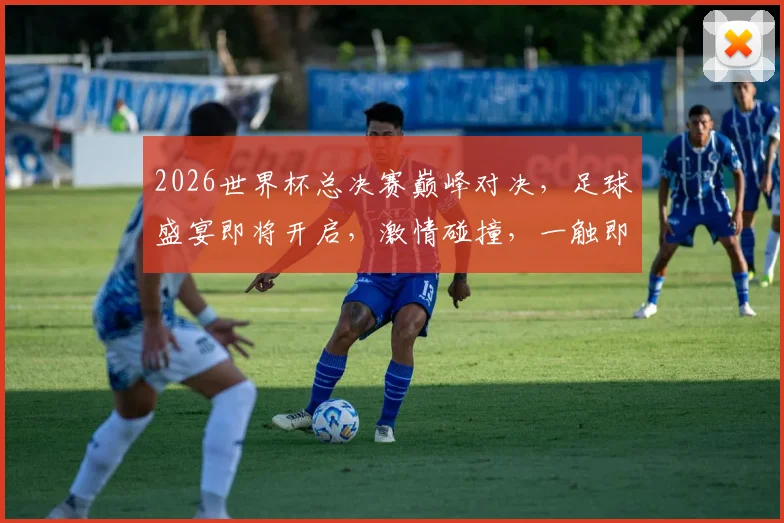 2026世界杯总决赛巅峰对决，足球盛宴即将开启，激情碰撞，一触即发